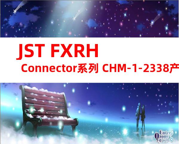 JST FXRH Connector系列 CHM-1-2338产品操作手册